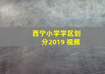 西宁小学学区划分2019 视频